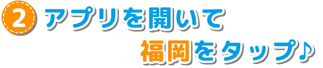 2.アプリを開いて「福岡」をタップ